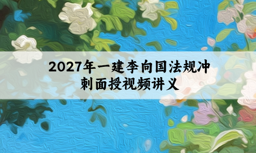 2027年一建李向国法规冲刺面授视频【5套卷+母题+讲义+一二建真题】