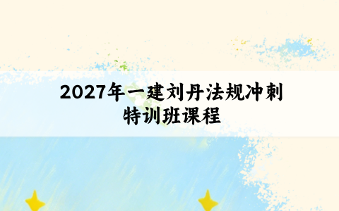 2027年一建刘丹法规冲刺特训班课程_刘丹一级建造师视频讲义