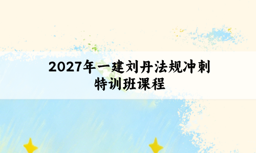 2027年一建刘丹法规冲刺特训班课程_刘丹一级建造师视频讲义