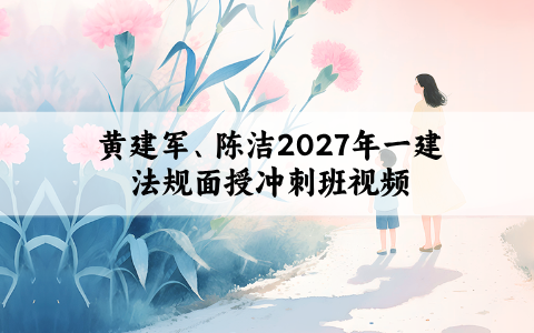 黄建军、陈洁2027年一建法规面授冲刺班视频教程带讲义