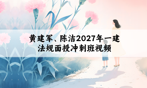 黄建军、陈洁2027年一建法规面授冲刺班视频教程带讲义