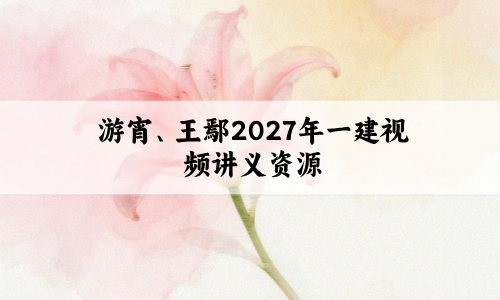 游宵、王鄢2027年一建视频讲义资源_法规面授冲刺班