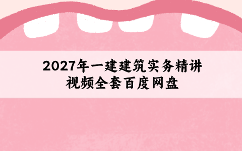 2027年一建建筑实务精讲视频全套百度网盘_一级建造师