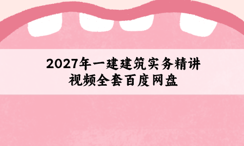 2027年一建建筑实务精讲视频全套百度网盘_一级建造师