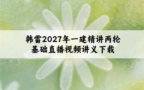 韩雷2027年一建精讲两轮基础直播视频讲义下载