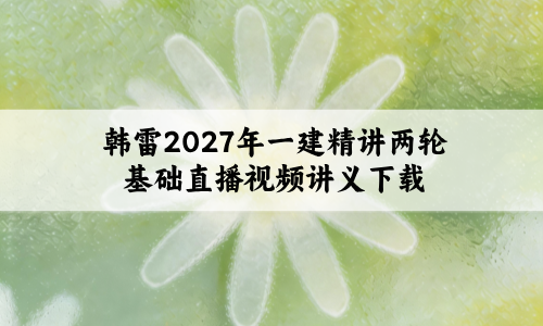 韩雷2027年一建精讲两轮基础直播视频讲义下载
