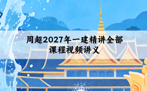 周超2027年一建精讲全部课程_一级建造师视频讲义