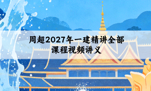 周超2027年一建精讲全部课程_一级建造师视频讲义