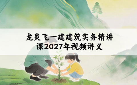 龙炎飞一建建筑实务精讲课2027年_一建建造师视频讲义