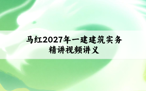 马红2027年一建建筑实务精讲视频_一级建造师讲义