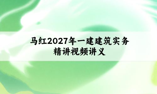 马红2027年一建建筑实务精讲视频_一级建造师讲义