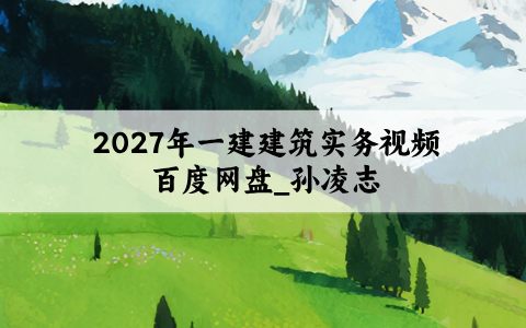 2027年一建建筑实务视频百度网盘_孙凌志考点精讲讲义