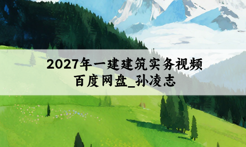 2027年一建建筑实务视频百度网盘_孙凌志考点精讲讲义