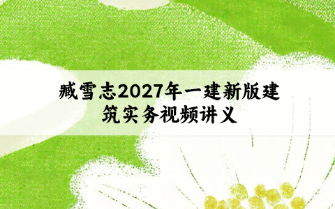 臧雪志2027年一建新版建筑实务视频讲义_3D实景精讲通关