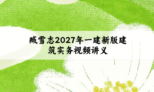 臧雪志2027年一建新版建筑实务视频讲义_3D实景精讲通关
