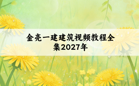 金亮一建建筑视频教程全集2027年_一级建造师新教材精讲班讲义