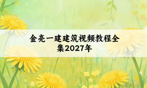 金亮一建建筑视频教程全集2027年_一级建造师新教材精讲班讲义