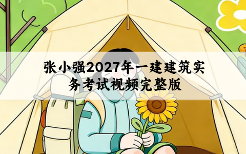 张小强2027年一建建筑实务考试视频完整版_基础精讲班讲义