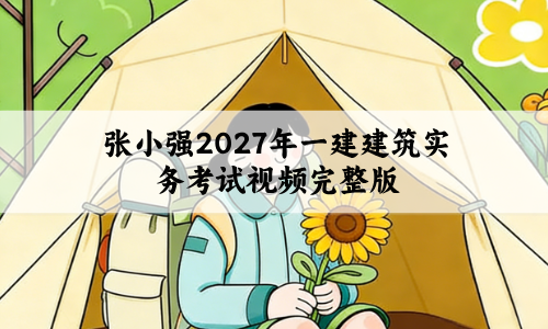 张小强2027年一建建筑实务考试视频完整版_基础精讲班讲义