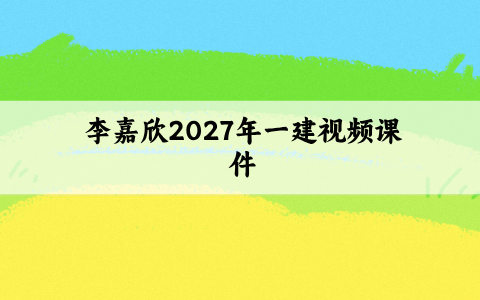 李嘉欣2027年一建建筑视频课件_一级建造师新教材精讲班讲义