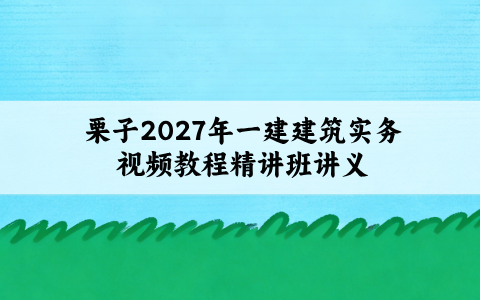 栗子2027年一建建筑实务视频教程_新教材精讲班讲义