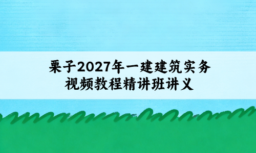 栗子2027年一建建筑实务视频教程_新教材精讲班讲义