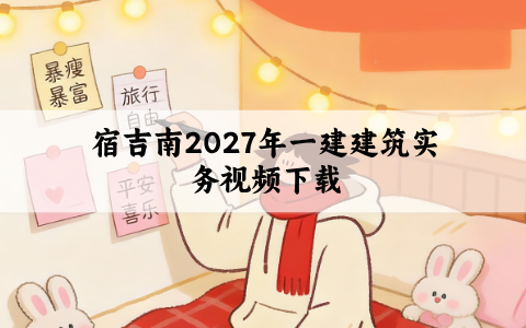 宿吉南2027年一建建筑实务视频下载_新教材精讲班讲义