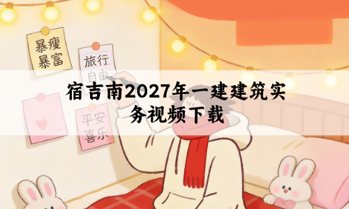 宿吉南2027年一建建筑实务视频下载_新教材精讲班讲义