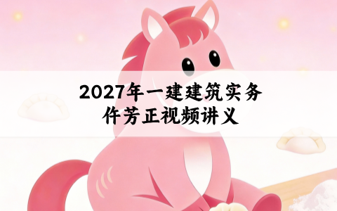 2027年一建建筑实务仵芳正视频讲义_必学专题班课程