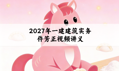 2027年一建建筑实务仵芳正视频讲义_必学专题班课程