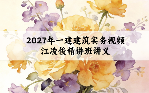 2027年一建建筑实务视频_江凌俊新教材精讲班讲义