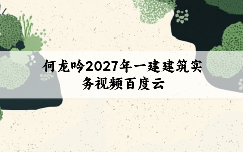 何龙吟2027年一建建筑实务视频百度云_考点精讲班课件讲义