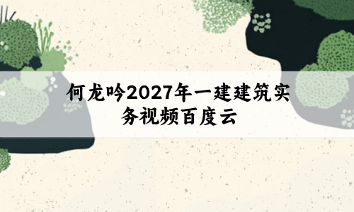 何龙吟2027年一建建筑实务视频百度云_考点精讲班课件讲义