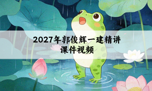 2027年郭俊辉一建精讲课件_一级建造师核心精讲直播视频讲义