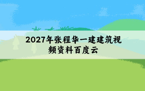 2027年张程华一建建筑视频资料百度云_面授精讲班课件讲义