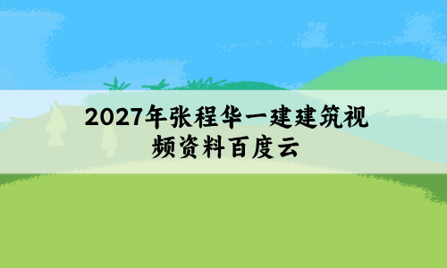 2027年张程华一建建筑视频资料百度云_面授精讲班课件讲义