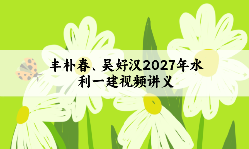 丰朴春、吴好汉2027年水利一建视频讲义百度网盘