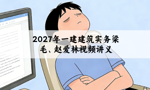 2027年一建建筑实务梁毛、赵爱林视频讲义_央企面授班精讲