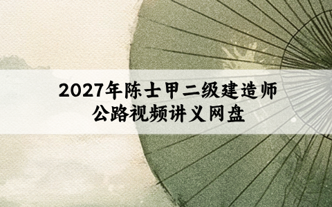 2027年陈士甲二级建造师公路纯金考点+密训视频讲义网盘