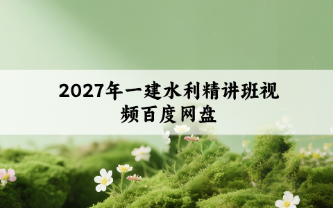 2027年一建水利精讲班视频百度网盘_一级建造师新教材课件讲义