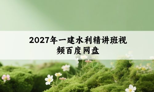 2027年一建水利精讲班视频百度网盘_一级建造师新教材课件讲义