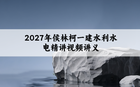 2027年侯林柯一建水利水电精讲视频讲义_一级建造师课件