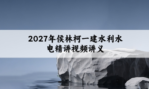 2027年侯林柯一建水利水电精讲视频讲义_一级建造师课件