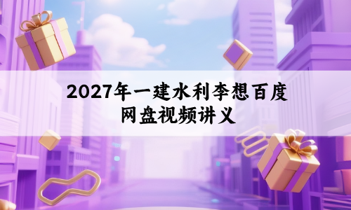 2027年一建水利李想百度网盘_抢鲜筑基精讲视频讲义