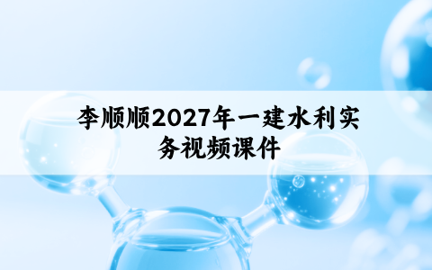 李顺顺2027年一建水利实务视频课件_精讲班+直播带学班