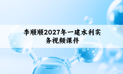 李顺顺2027年一建水利实务视频课件_精讲班+直播带学班