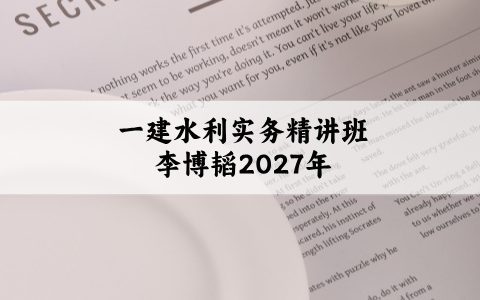 一建水利实务深度精讲班李博韬_2027年一级建造师视频讲义
