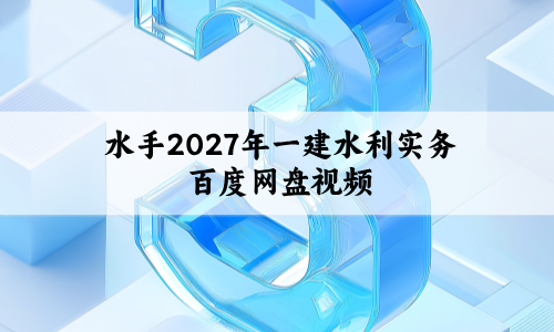 水手2027年一建水利实务百度网盘_一级建造师教材精讲班视频