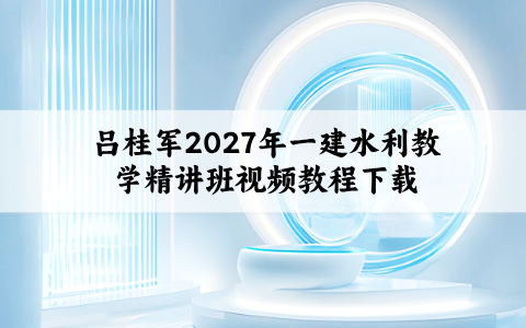吕桂军2027年一建水利教学精讲班视频教程下载