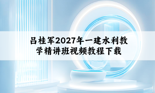 吕桂军2027年一建水利教学精讲班视频教程下载